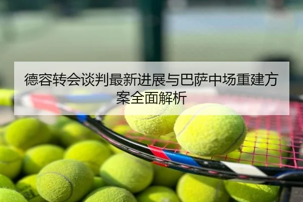 德容转会谈判最新进展与巴萨中场重建方案全面解析