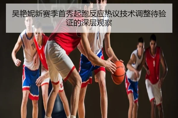 吴艳妮新赛季首秀起跑反应热议技术调整待验证的深层观察